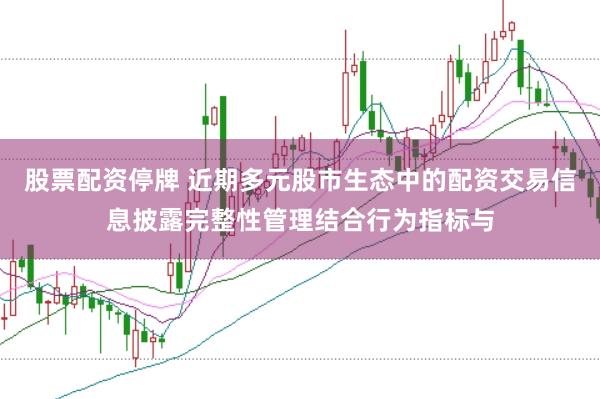股票配资停牌 近期多元股市生态中的配资交易信息披露完整性管理结合行为指标与