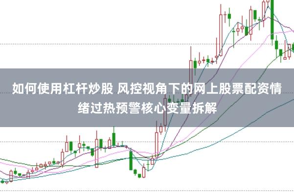 如何使用杠杆炒股 风控视角下的网上股票配资情绪过热预警核心变量拆解