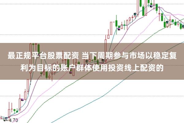 最正规平台股票配资 当下周期参与市场以稳定复利为目标的账户群体使用投资线上配资的