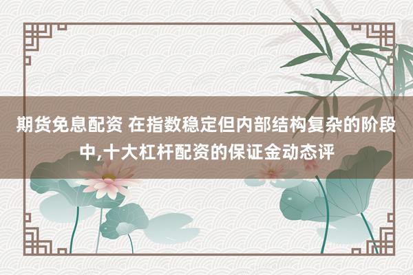 期货免息配资 在指数稳定但内部结构复杂的阶段中,十大杠杆配资的保证金动态评