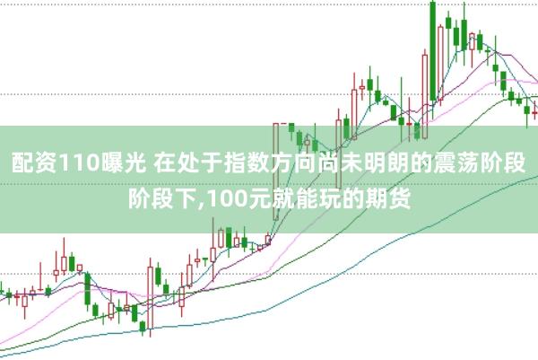 配资110曝光 在处于指数方向尚未明朗的震荡阶段阶段下,100元就能玩的期货