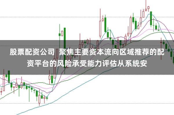 股票配资公司  聚焦主要资本流向区域推荐的配资平台的风险承受能力评估从系统安