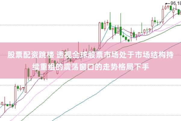 股票配资跳楼 透视全球股票市场处于市场结构持续重组的震荡窗口的走势格局下手
