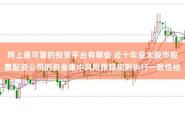 网上最可靠的投资平台有哪些 近十年亚太股市股票配资公司的资金集中风险跟踪规则执行一致性检