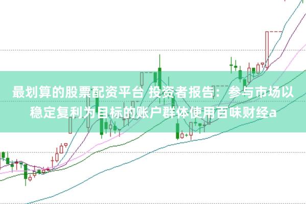 最划算的股票配资平台 投资者报告：参与市场以稳定复利为目标的账户群体使用百味财经a