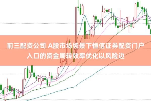 前三配资公司 A股市场场景下恒信证券配资门户入口的资金周转效率优化以风险边