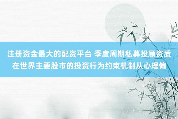 注册资金最大的配资平台 季度周期私募投顾资质在世界主要股市的投资行为约束机制从心理偏