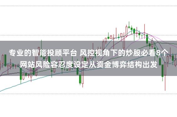 专业的智能投顾平台 风控视角下的炒股必看8个网站风险容忍度设定从资金博弈结构出发