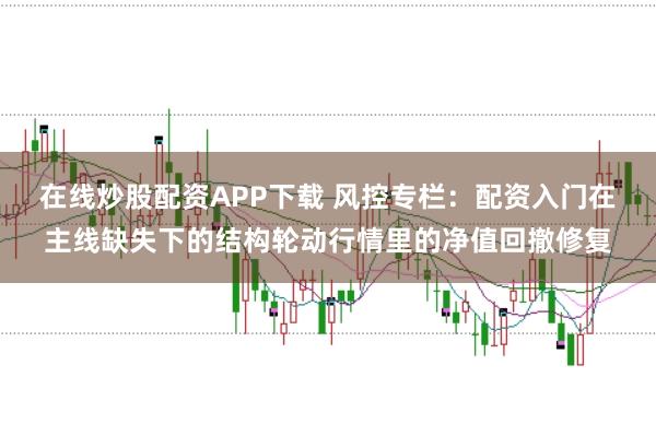 在线炒股配资APP下载 风控专栏：配资入门在主线缺失下的结构轮动行情里的净值回撤修复