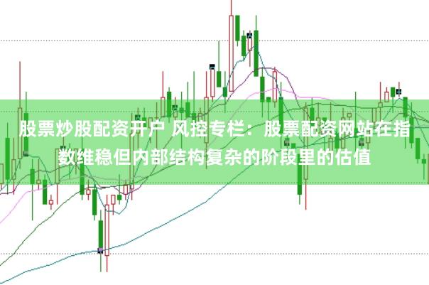 股票炒股配资开户 风控专栏：股票配资网站在指数维稳但内部结构复杂的阶段里的估值