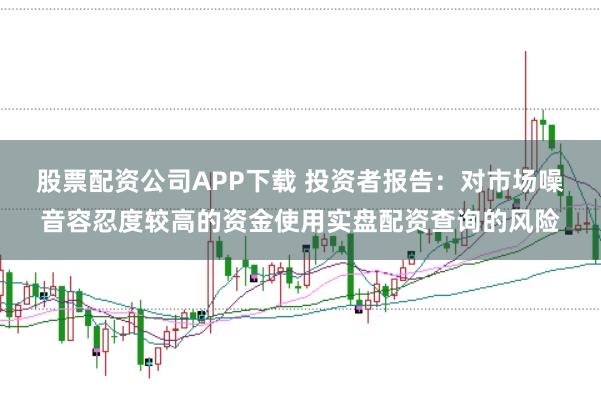 股票配资公司APP下载 投资者报告：对市场噪音容忍度较高的资金使用实盘配资查询的风险