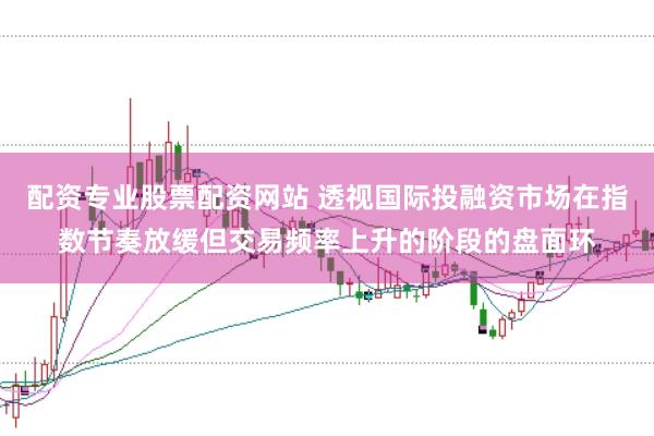 配资专业股票配资网站 透视国际投融资市场在指数节奏放缓但交易频率上升的阶段的盘面环