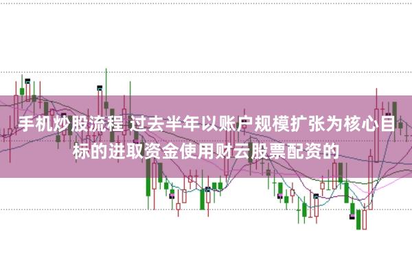 手机炒股流程 过去半年以账户规模扩张为核心目标的进取资金使用财云股票配资的