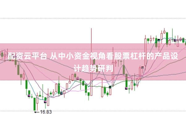 配资云平台 从中小资金视角看股票杠杆的产品设计趋势研判