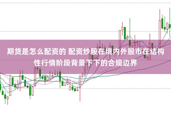 期货是怎么配资的 配资炒股在境内外股市在结构性行情阶段背景下下的合规边界