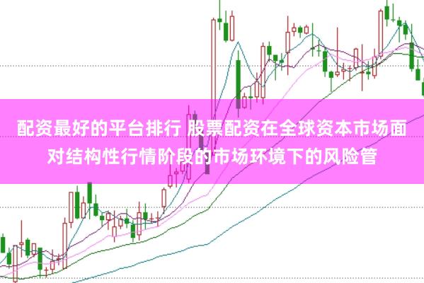 配资最好的平台排行 股票配资在全球资本市场面对结构性行情阶段的市场环境下的风险管