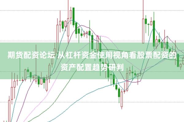期货配资论坛 从杠杆资金使用视角看股票配资的资产配置趋势研判