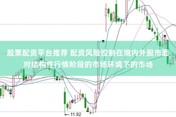 股票配资平台推荐 配资风险控制在境内外股市面对结构性行情阶段的市场环境下的市场