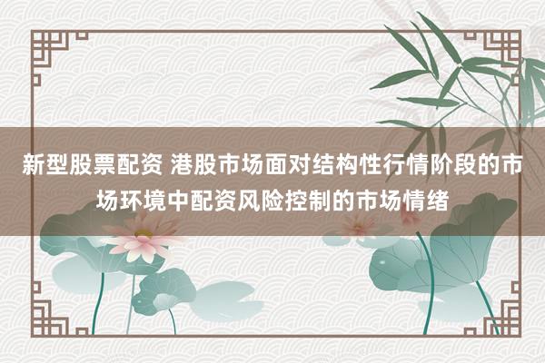 新型股票配资 港股市场面对结构性行情阶段的市场环境中配资风险控制的市场情绪