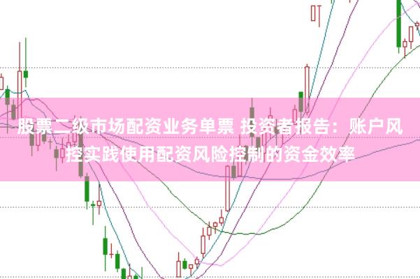 股票二级市场配资业务单票 投资者报告：账户风控实践使用配资风险控制的资金效率