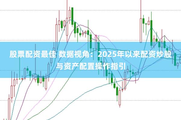 股票配资最佳 数据视角：2025年以来配资炒股与资产配置操作指引