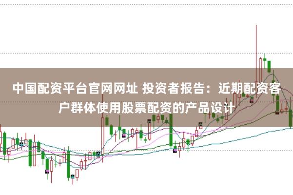 中国配资平台官网网址 投资者报告：近期配资客户群体使用股票配资的产品设计