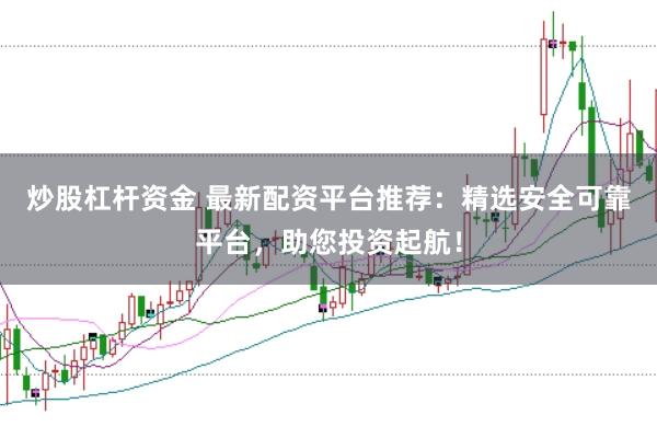 炒股杠杆资金 最新配资平台推荐：精选安全可靠平台，助您投资起航！