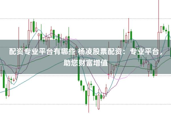 配资专业平台有哪些 杨凌股票配资：专业平台，助您财富增值