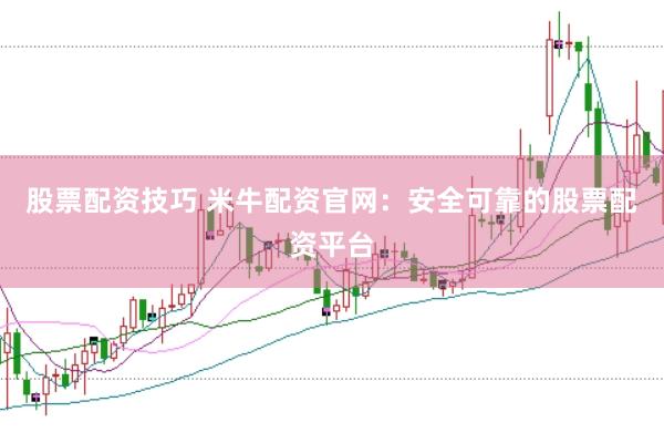 股票配资技巧 米牛配资官网：安全可靠的股票配资平台