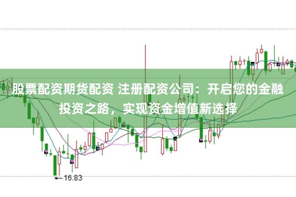 股票配资期货配资 注册配资公司：开启您的金融投资之路，实现资金增值新选择