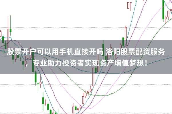 股票开户可以用手机直接开吗 洛阳股票配资服务，专业助力投资者实现资产增值梦想！