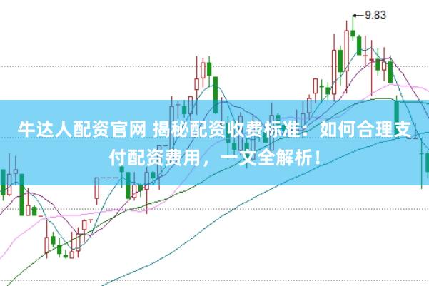 牛达人配资官网 揭秘配资收费标准：如何合理支付配资费用，一文全解析！