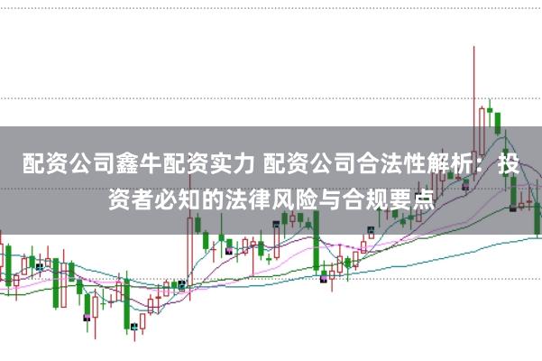 配资公司鑫牛配资实力 配资公司合法性解析：投资者必知的法律风险与合规要点