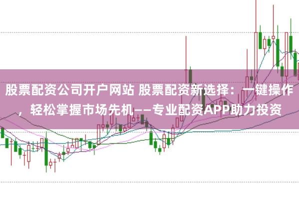 股票配资公司开户网站 股票配资新选择：一键操作，轻松掌握市场先机——专业配资APP助力投资