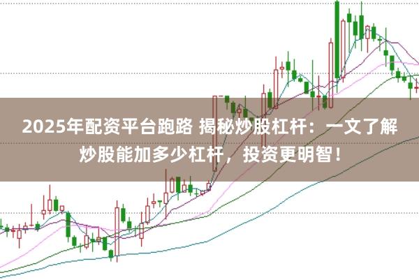 2025年配资平台跑路 揭秘炒股杠杆：一文了解炒股能加多少杠杆，投资更明智！