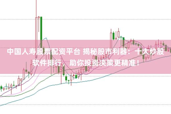 中国人寿股票配资平台 揭秘股市利器：十大炒股软件排行，助你投资决策更精准！