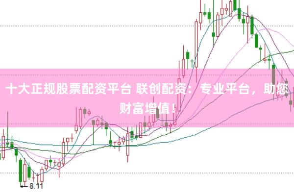 十大正规股票配资平台 联创配资：专业平台，助您财富增值！