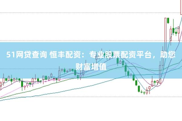 51网贷查询 恒丰配资：专业股票配资平台，助您财富增值