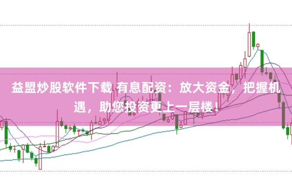 益盟炒股软件下载 有息配资：放大资金，把握机遇，助您投资更上一层楼！
