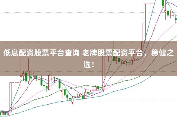 低息配资股票平台查询 老牌股票配资平台，稳健之选！
