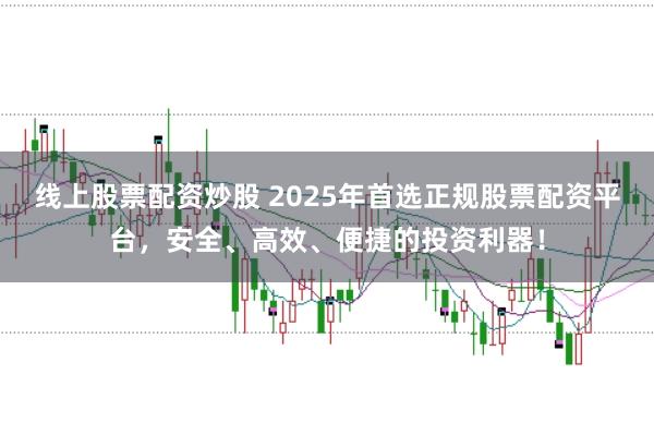 线上股票配资炒股 2025年首选正规股票配资平台，安全、高效、便捷的投资利器！