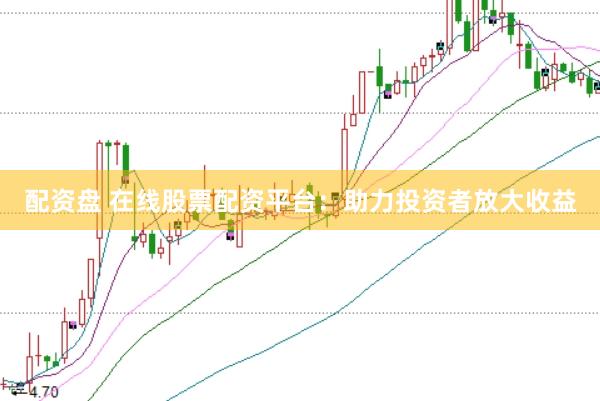 配资盘 在线股票配资平台：助力投资者放大收益