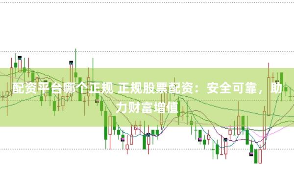 配资平台哪个正规 正规股票配资：安全可靠，助力财富增值