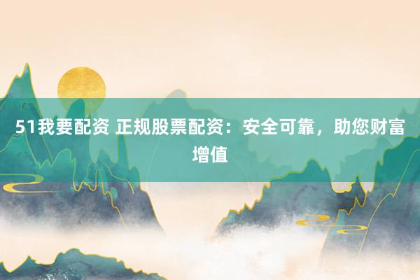 51我要配资 正规股票配资：安全可靠，助您财富增值