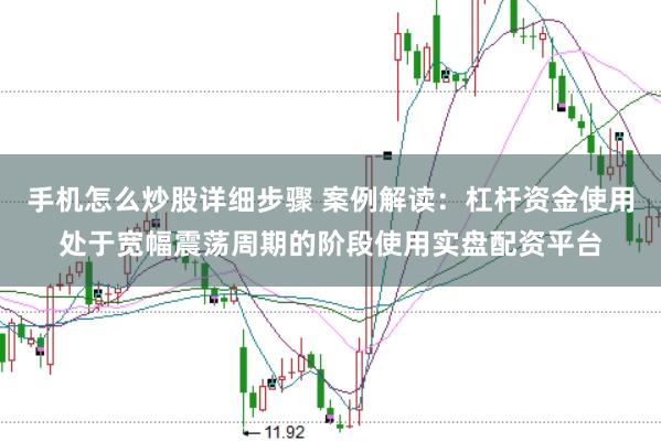 手机怎么炒股详细步骤 案例解读：杠杆资金使用处于宽幅震荡周期的阶段使用实盘配资平台