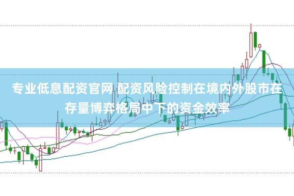 专业低息配资官网 配资风险控制在境内外股市在存量博弈格局中下的资金效率