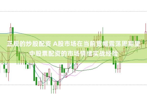 正规的炒股配资 A股市场在当前宽幅震荡周期里中股票配资的市场情绪实战经验