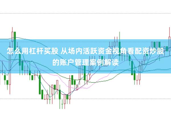 怎么用杠杆买股 从场内活跃资金视角看配资炒股的账户管理案例解读