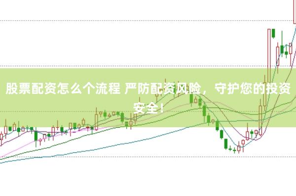 股票配资怎么个流程 严防配资风险，守护您的投资安全！