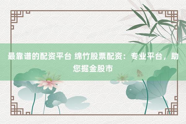 最靠谱的配资平台 绵竹股票配资：专业平台，助您掘金股市